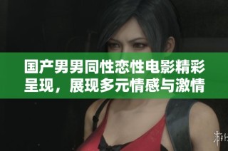 国产男男同性恋性电影精彩呈现，展现多元情感与激情瞬间