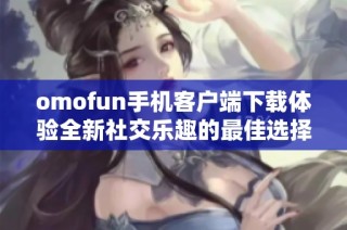 omofun手机客户端下载体验全新社交乐趣的最佳选择