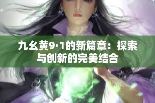 九幺黄9·1的新篇章：探索与创新的完美结合