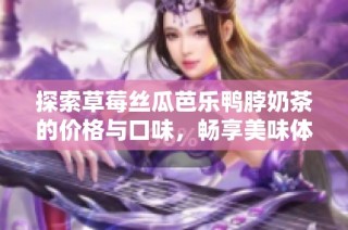 探索草莓丝瓜芭乐鸭脖奶茶的价格与口味，畅享美味体验
