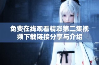 免费在线观看精彩第二集视频下载链接分享与介绍