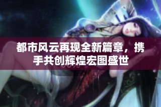都市风云再现全新篇章，携手共创辉煌宏图盛世
