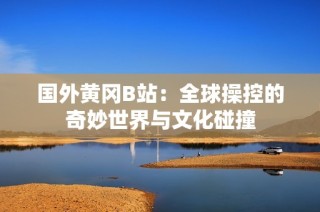 国外黄冈B站：全球操控的奇妙世界与文化碰撞