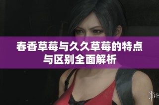 春香草莓与久久草莓的特点与区别全面解析