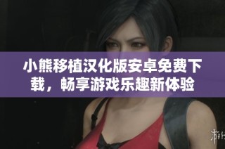 小熊移植汉化版安卓免费下载，畅享游戏乐趣新体验