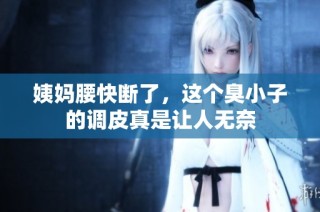 姨妈腰快断了，这个臭小子的调皮真是让人无奈