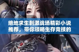 绝地求生刺激战场精彩小说推荐，带你领略生存竞技的魅力