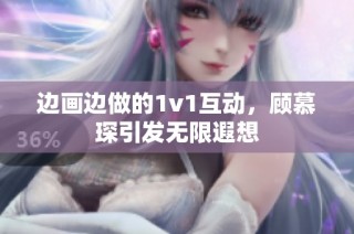 边画边做的1v1互动，顾慕琛引发无限遐想