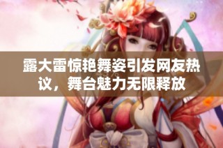 露大雷惊艳舞姿引发网友热议，舞台魅力无限释放