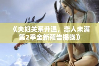 《夫妇关系升温，恋人未满第2季全新预告揭晓》