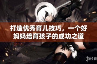 打造优秀育儿技巧，一个好妈妈培育孩子的成功之道
