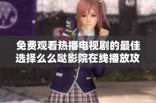 免费观看热播电视剧的最佳选择么么哒影院在线播放攻略