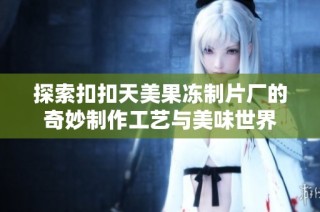 探索扣扣天美果冻制片厂的奇妙制作工艺与美味世界