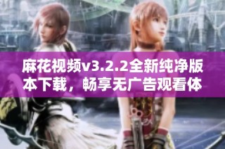 麻花视频v3.2.2全新纯净版本下载，畅享无广告观看体验