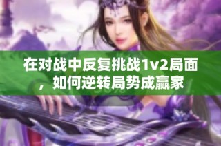 在对战中反复挑战1v2局面，如何逆转局势成赢家