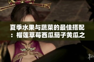 夏季水果与蔬菜的最佳搭配：榴莲草莓西瓜茄子黄瓜之美
