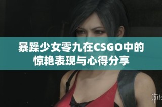 暴躁少女零九在CSGO中的惊艳表现与心得分享