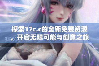 探索17c.c的全新免费资源，开启无限可能与创意之旅