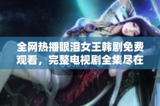 全网热播眼泪女王韩剧免费观看，完整电视剧全集尽在掌握中