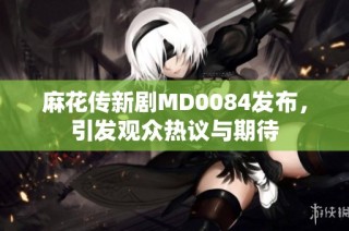 麻花传新剧MD0084发布，引发观众热议与期待