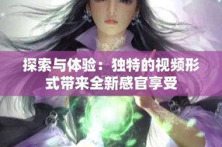 探索与体验：独特的视频形式带来全新感官享受