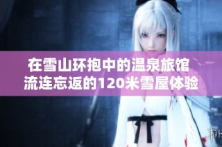 在雪山环抱中的温泉旅馆 流连忘返的120米雪屋体验