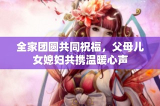 全家团圆共同祝福，父母儿女媳妇共携温暖心声