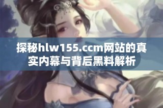 探秘hlw155.ccm网站的真实内幕与背后黑料解析