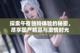 探索午夜独特体验的秘密，尽享国产精品与激情时光