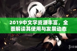 2019中文字资源丰富，全面解读其使用与发展动态
