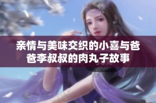 亲情与美味交织的小喜与爸爸李叔叔的肉丸子故事