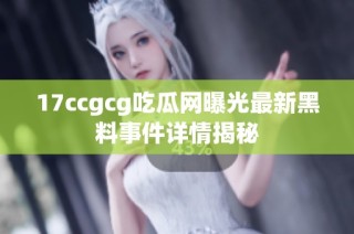 17ccgcg吃瓜网曝光最新黑料事件详情揭秘