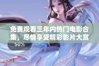 免费观看三年内热门电影合集，尽情享受精彩影片大赏