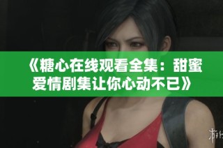 《糖心在线观看全集：甜蜜爱情剧集让你心动不已》