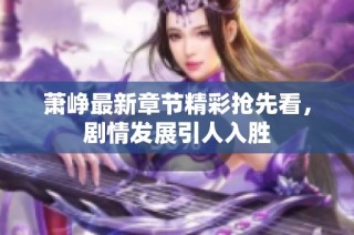 萧峥最新章节精彩抢先看，剧情发展引人入胜