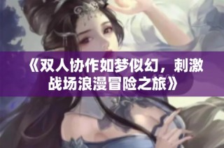 《双人协作如梦似幻，刺激战场浪漫冒险之旅》