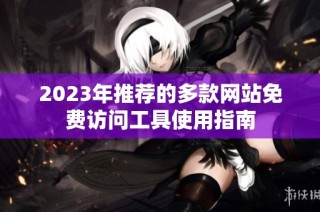 2023年推荐的多款网站免费访问工具使用指南