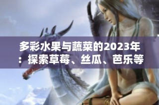 多彩水果与蔬菜的2023年：探索草莓、丝瓜、芭乐等美味秘诀