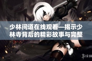 少林问道在线观看—揭示少林寺背后的精彩故事与完整剧情分析