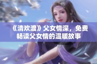 《清欢渡》父女情深，免费畅读父女情的温暖故事
