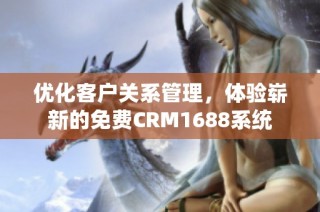 优化客户关系管理，体验崭新的免费CRM1688系统