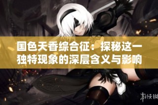 国色天香综合征：探秘这一独特现象的深层含义与影响