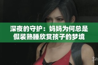 深夜的守护：妈妈为何总是假装熟睡欣赏孩子的梦境