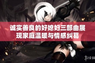 诚实善良的好媳妇三部曲展现家庭温暖与情感纠葛