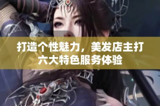 打造个性魅力，美发店主打六大特色服务体验