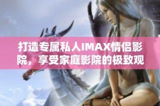 打造专属私人IMAX情侣影院，享受家庭影院的极致观影体验