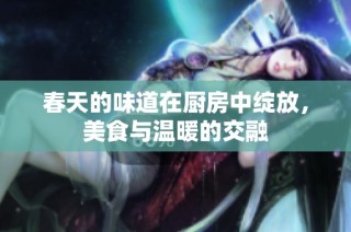 春天的味道在厨房中绽放，美食与温暖的交融