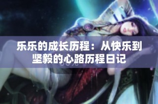 乐乐的成长历程：从快乐到坚毅的心路历程日记