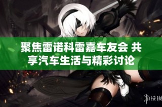 聚焦雷诺科雷嘉车友会 共享汽车生活与精彩讨论