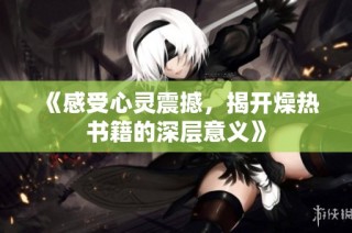 《感受心灵震撼，揭开燥热书籍的深层意义》